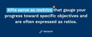 KPIs serve as metrics that gauge your progress toward specific objectives and are often expressed as ratios.